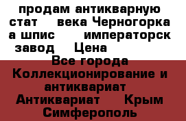 продам антикварную стат.19 века Черногорка а.шпис 1877 императорск.завод  › Цена ­ 150 000 - Все города Коллекционирование и антиквариат » Антиквариат   . Крым,Симферополь